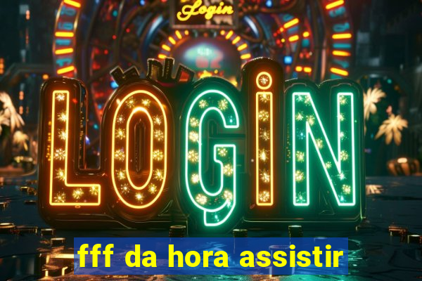 fff da hora assistir